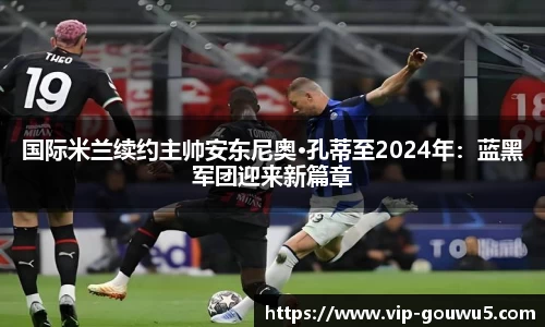 国际米兰续约主帅安东尼奥·孔蒂至2024年：蓝黑军团迎来新篇章