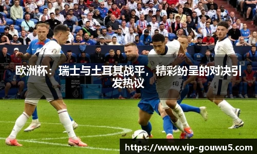 欧洲杯：瑞士与土耳其战平，精彩纷呈的对决引发热议