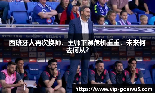 西班牙人再次换帅：主帅下课危机重重，未来何去何从？