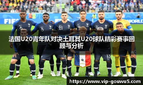 法国U20青年队对决土耳其U20球队精彩赛事回顾与分析