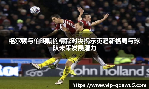 福尔顿与伯明翰的精彩对决揭示英超新格局与球队未来发展潜力