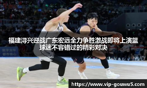 福建浔兴迎战广东宏远全力争胜激战即将上演篮球迷不容错过的精彩对决